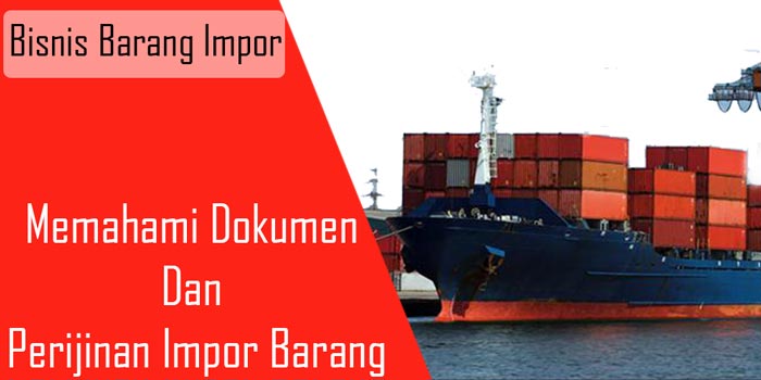 Memahami Dokumen Dan Perijinan Impor Barang Untuk Usaha Anda